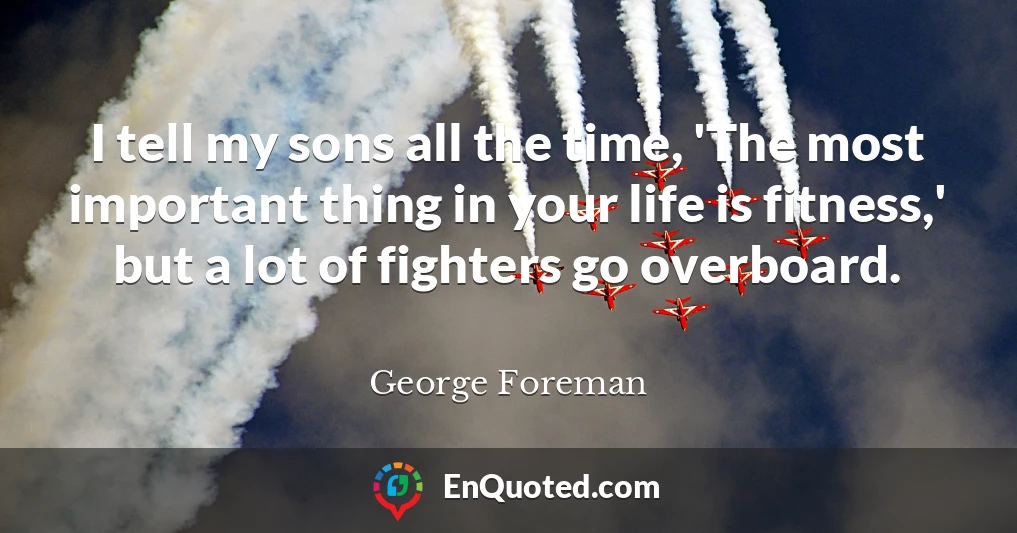 I tell my sons all the time, 'The most important thing in your life is fitness,' but a lot of fighters go overboard.