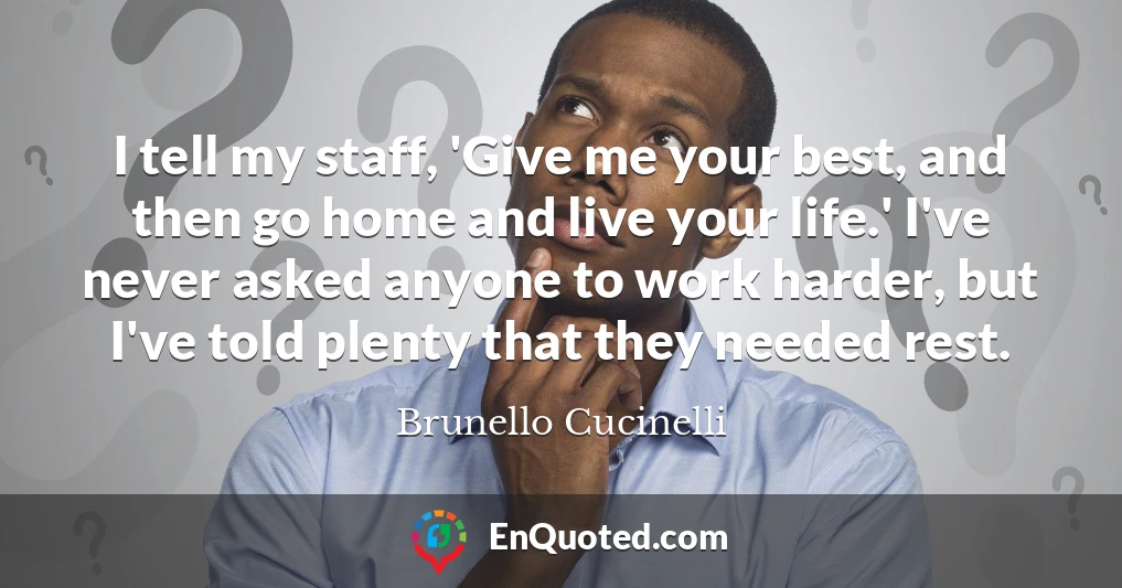 I tell my staff, 'Give me your best, and then go home and live your life.' I've never asked anyone to work harder, but I've told plenty that they needed rest.