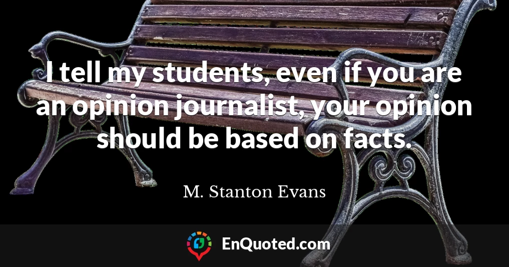 I tell my students, even if you are an opinion journalist, your opinion should be based on facts.
