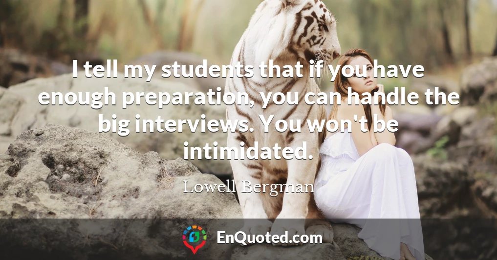 I tell my students that if you have enough preparation, you can handle the big interviews. You won't be intimidated.