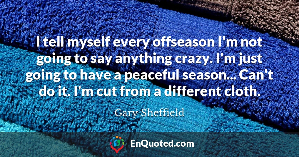 I tell myself every offseason I'm not going to say anything crazy. I'm just going to have a peaceful season... Can't do it. I'm cut from a different cloth.