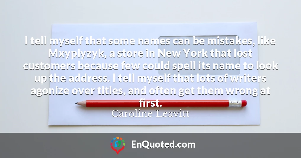 I tell myself that some names can be mistakes, like Mxyplyzyk, a store in New York that lost customers because few could spell its name to look up the address. I tell myself that lots of writers agonize over titles, and often get them wrong at first.
