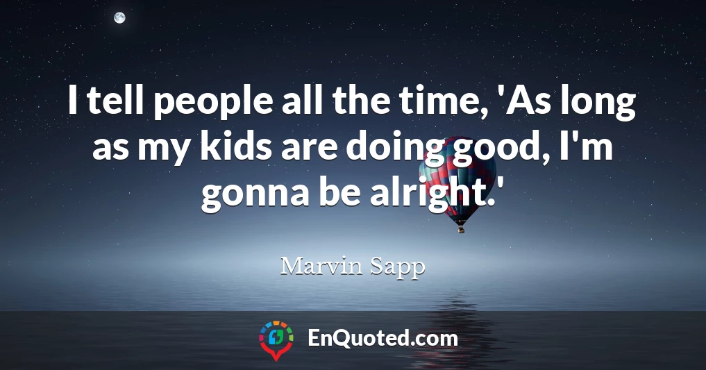 I tell people all the time, 'As long as my kids are doing good, I'm gonna be alright.'