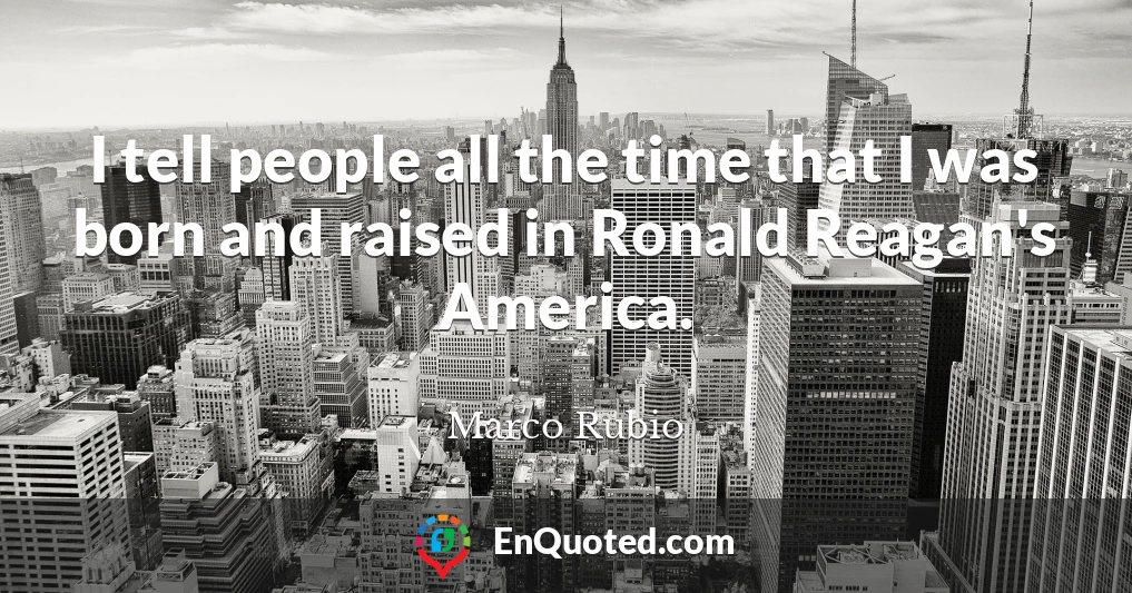 I tell people all the time that I was born and raised in Ronald Reagan's America.