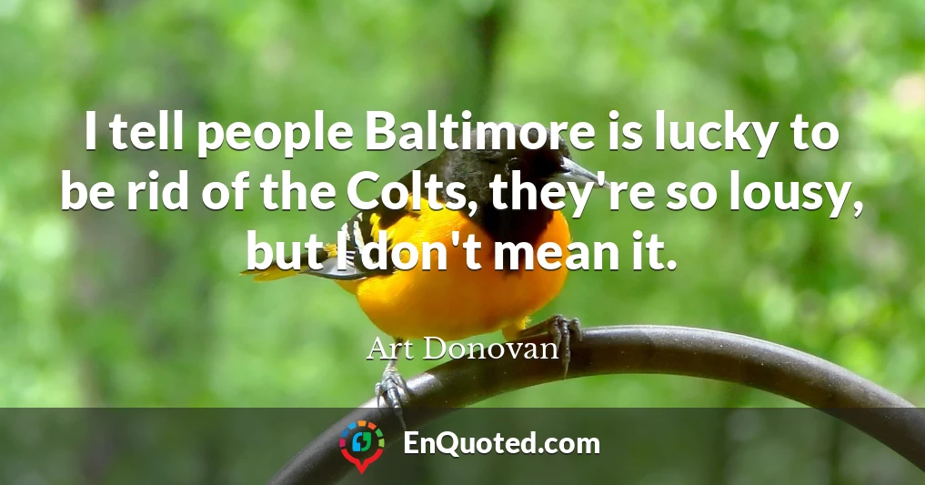 I tell people Baltimore is lucky to be rid of the Colts, they're so lousy, but I don't mean it.