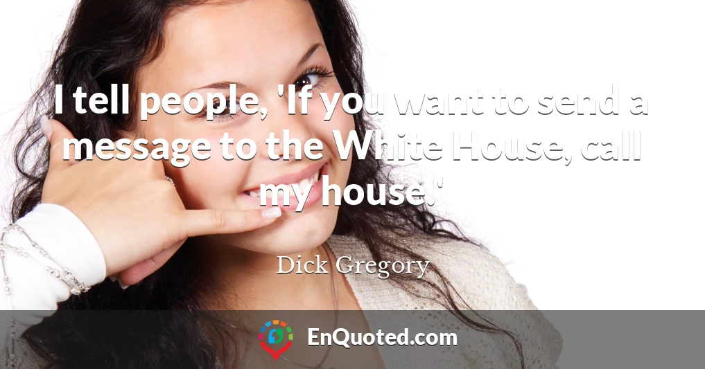 I tell people, 'If you want to send a message to the White House, call my house.'