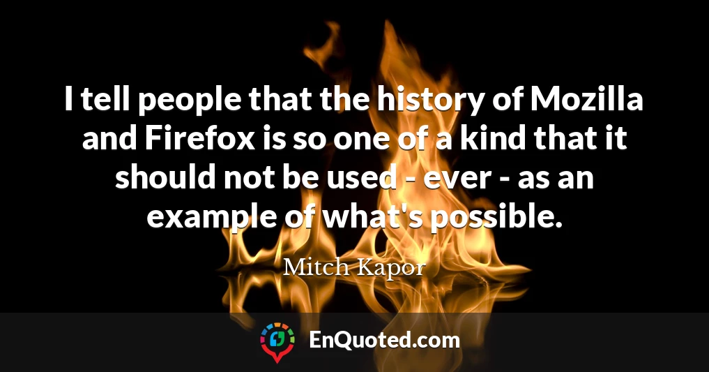 I tell people that the history of Mozilla and Firefox is so one of a kind that it should not be used - ever - as an example of what's possible.