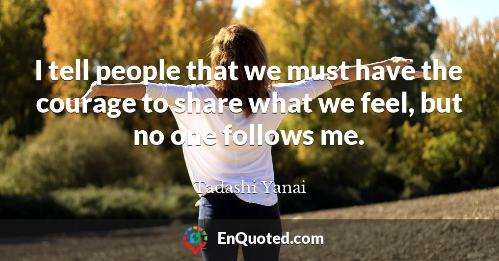 I tell people that we must have the courage to share what we feel, but no one follows me.