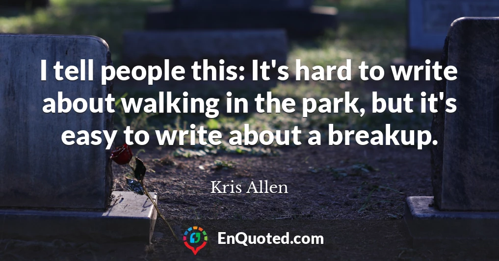I tell people this: It's hard to write about walking in the park, but it's easy to write about a breakup.