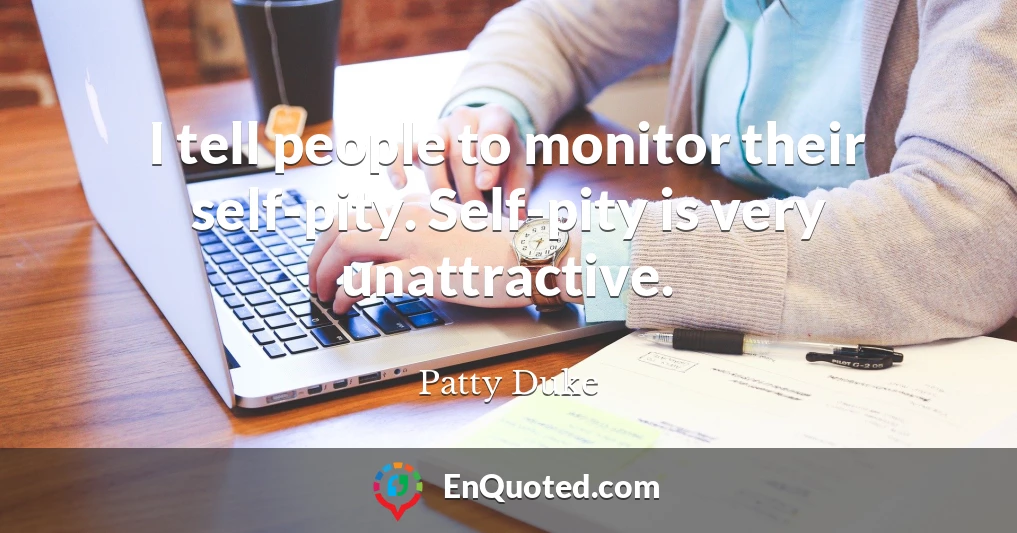 I tell people to monitor their self-pity. Self-pity is very unattractive.