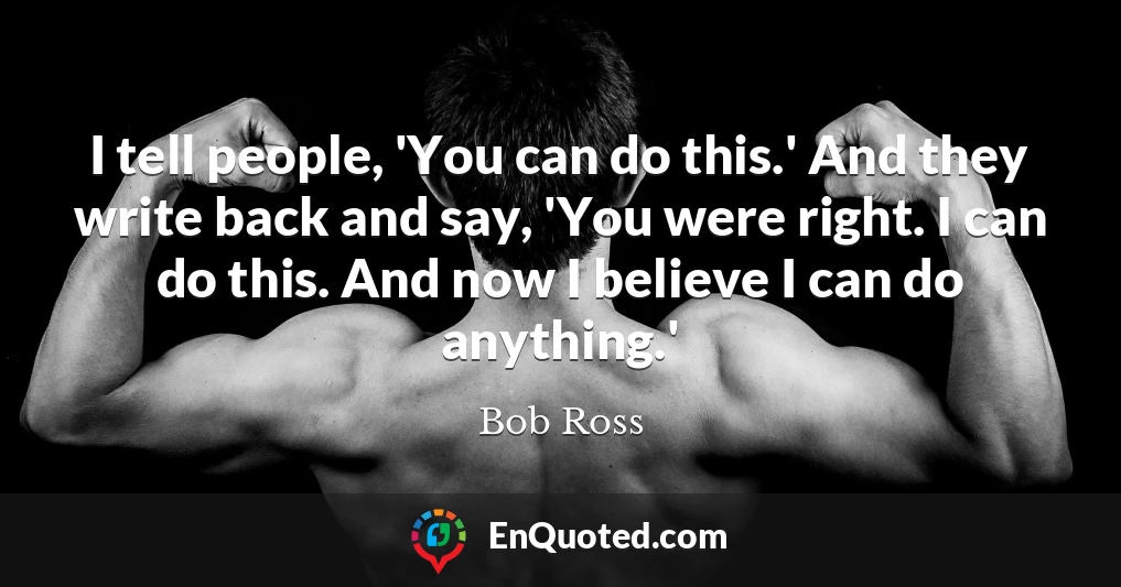 I tell people, 'You can do this.' And they write back and say, 'You were right. I can do this. And now I believe I can do anything.'