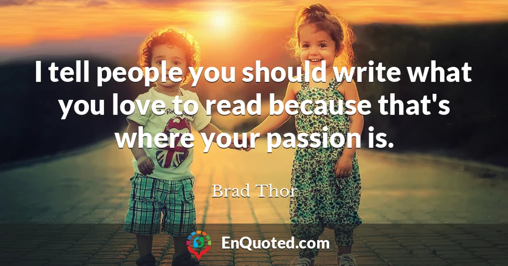 I tell people you should write what you love to read because that's where your passion is.