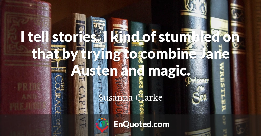 I tell stories. I kind of stumbled on that by trying to combine Jane Austen and magic.