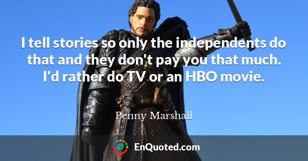I tell stories so only the independents do that and they don't pay you that much. I'd rather do TV or an HBO movie.