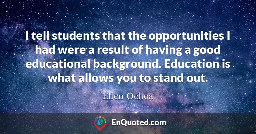 I tell students that the opportunities I had were a result of having a good educational background. Education is what allows you to stand out.