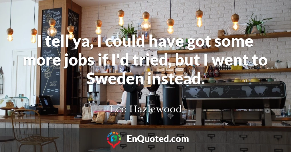 I tell ya, I could have got some more jobs if I'd tried, but I went to Sweden instead.