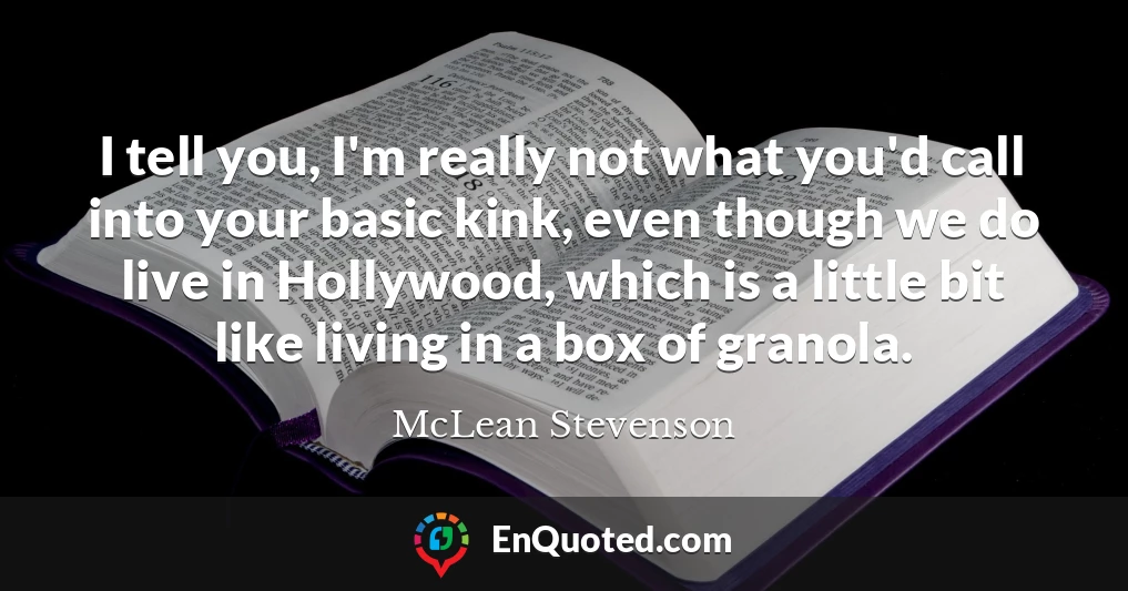I tell you, I'm really not what you'd call into your basic kink, even though we do live in Hollywood, which is a little bit like living in a box of granola.