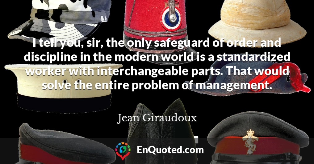 I tell you, sir, the only safeguard of order and discipline in the modern world is a standardized worker with interchangeable parts. That would solve the entire problem of management.