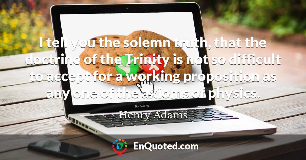 I tell you the solemn truth, that the doctrine of the Trinity is not so difficult to accept for a working proposition as any one of the axioms of physics.