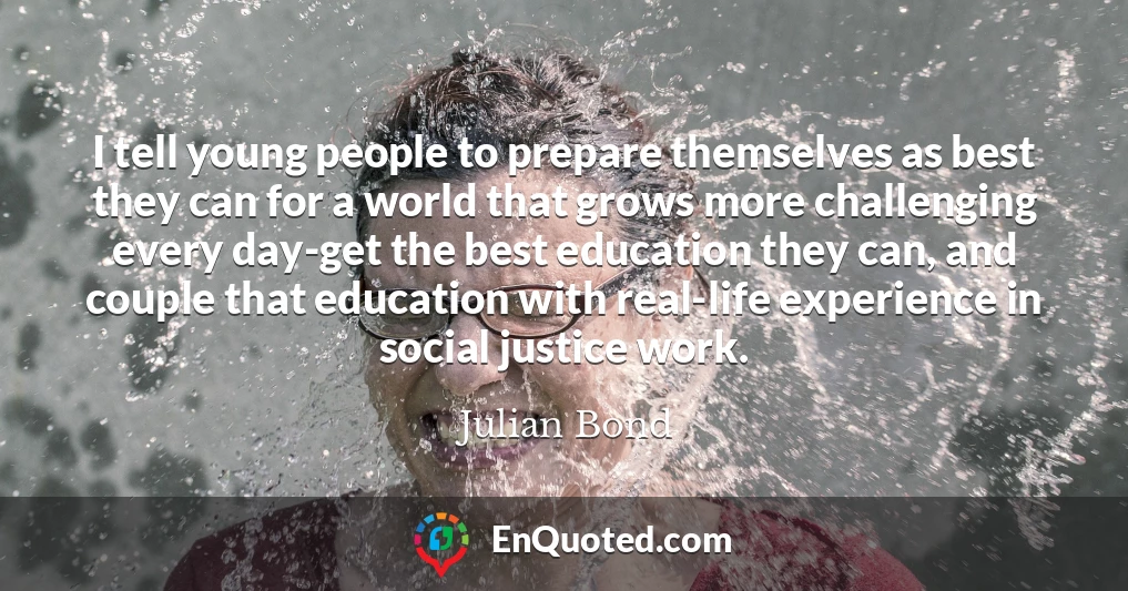 I tell young people to prepare themselves as best they can for a world that grows more challenging every day-get the best education they can, and couple that education with real-life experience in social justice work.