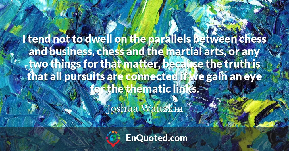 I tend not to dwell on the parallels between chess and business, chess and the martial arts, or any two things for that matter, because the truth is that all pursuits are connected if we gain an eye for the thematic links.