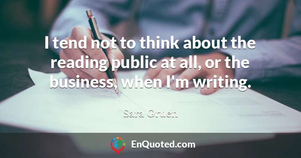 I tend not to think about the reading public at all, or the business, when I'm writing.