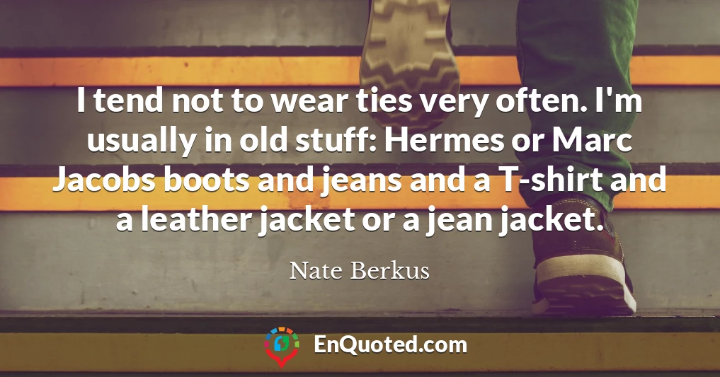 I tend not to wear ties very often. I'm usually in old stuff: Hermes or Marc Jacobs boots and jeans and a T-shirt and a leather jacket or a jean jacket.