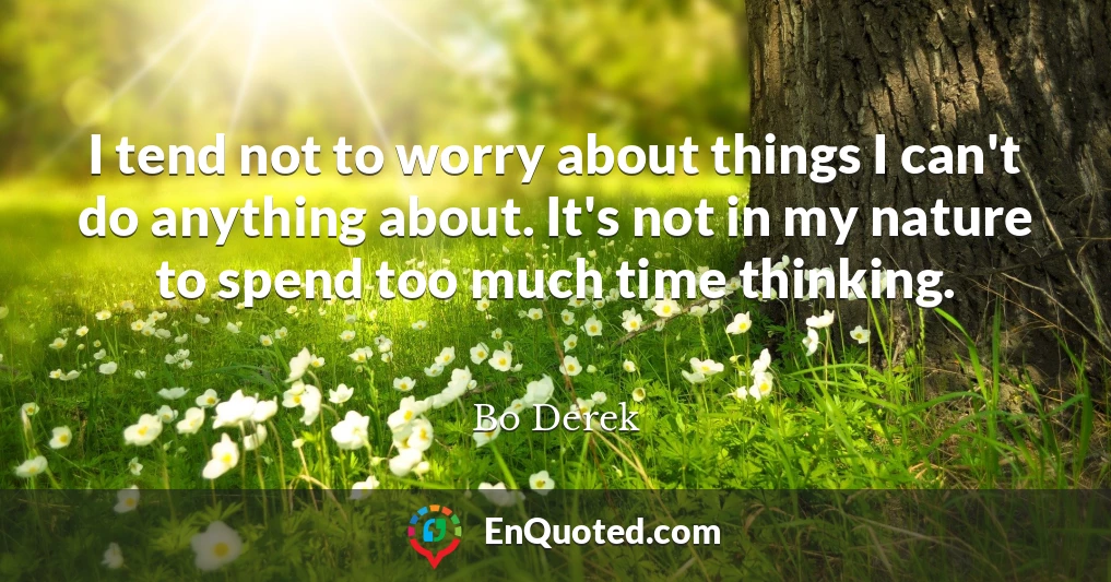 I tend not to worry about things I can't do anything about. It's not in my nature to spend too much time thinking.