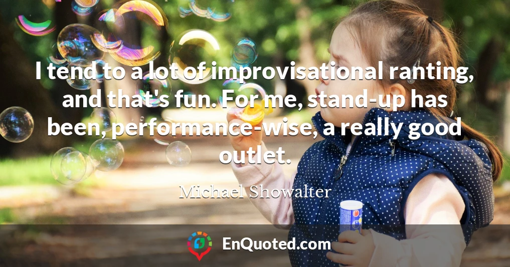 I tend to a lot of improvisational ranting, and that's fun. For me, stand-up has been, performance-wise, a really good outlet.