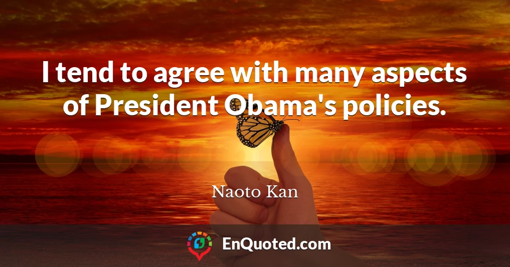 I tend to agree with many aspects of President Obama's policies.