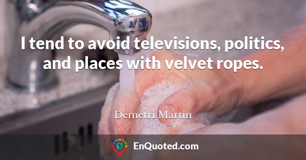 I tend to avoid televisions, politics, and places with velvet ropes.