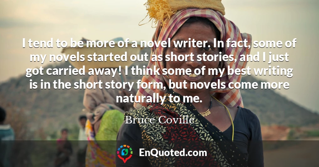 I tend to be more of a novel writer. In fact, some of my novels started out as short stories, and I just got carried away! I think some of my best writing is in the short story form, but novels come more naturally to me.
