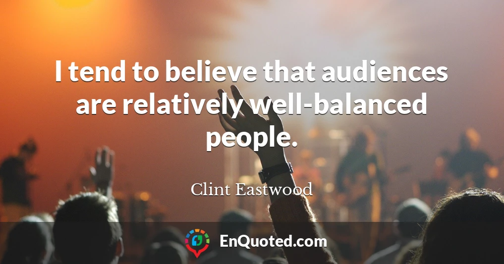 I tend to believe that audiences are relatively well-balanced people.