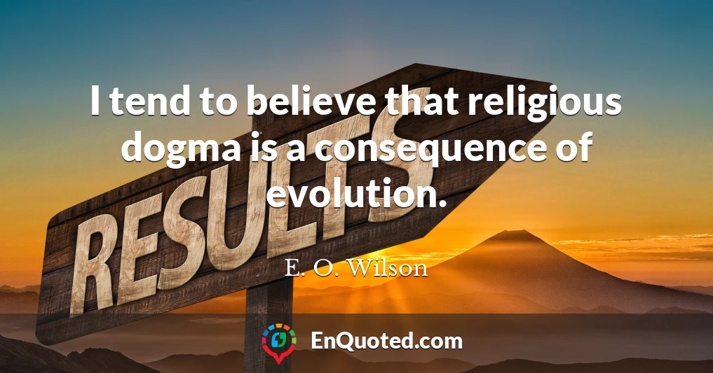 I tend to believe that religious dogma is a consequence of evolution.