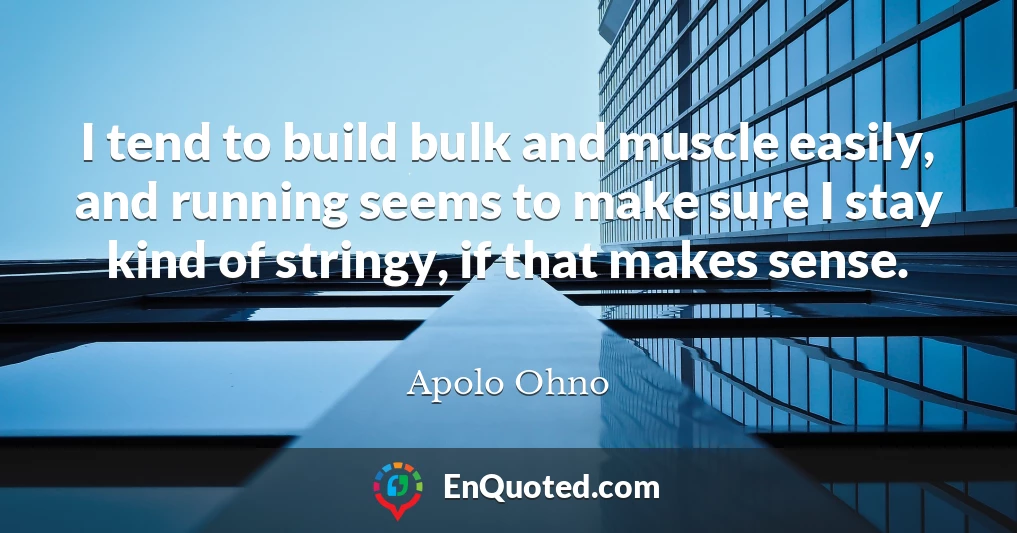 I tend to build bulk and muscle easily, and running seems to make sure I stay kind of stringy, if that makes sense.