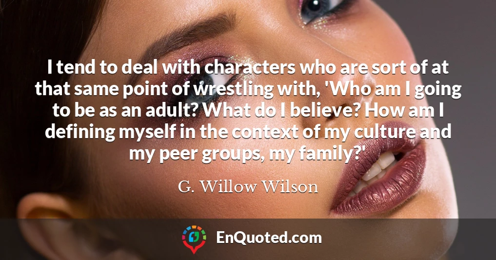 I tend to deal with characters who are sort of at that same point of wrestling with, 'Who am I going to be as an adult? What do I believe? How am I defining myself in the context of my culture and my peer groups, my family?'