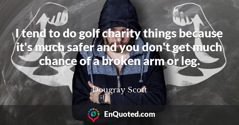 I tend to do golf charity things because it's much safer and you don't get much chance of a broken arm or leg.