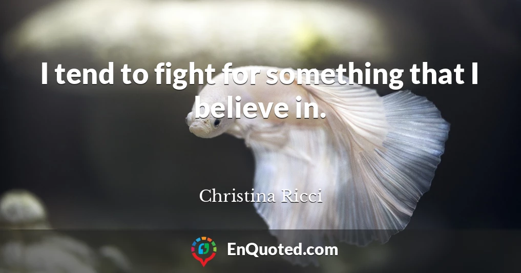 I tend to fight for something that I believe in.