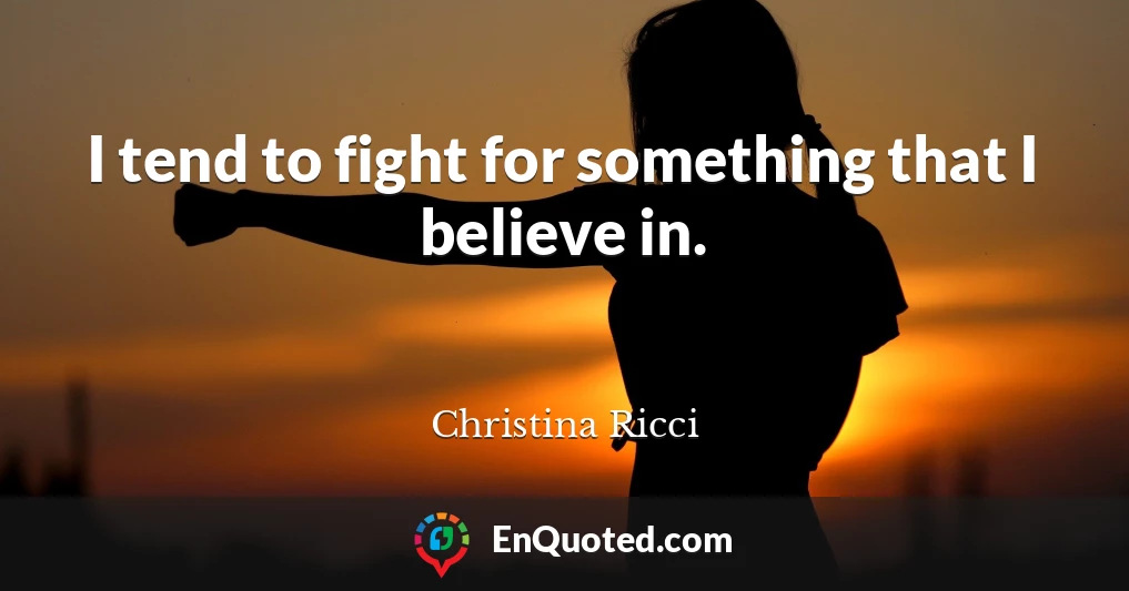 I tend to fight for something that I believe in.