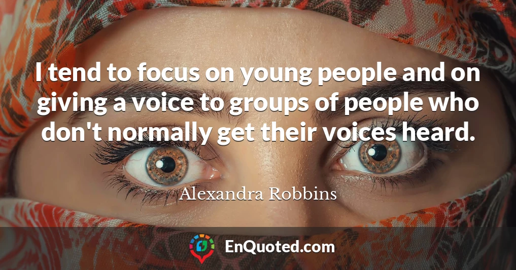 I tend to focus on young people and on giving a voice to groups of people who don't normally get their voices heard.