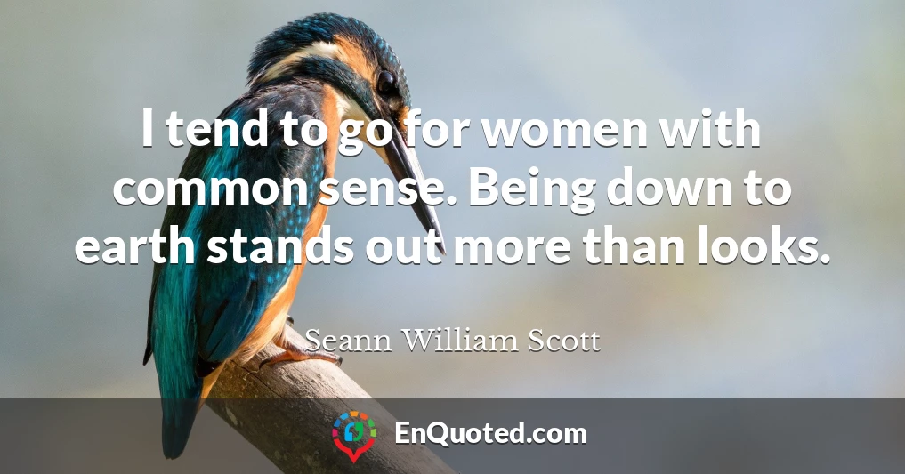 I tend to go for women with common sense. Being down to earth stands out more than looks.