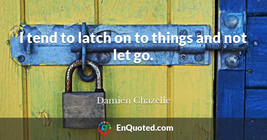 I tend to latch on to things and not let go.