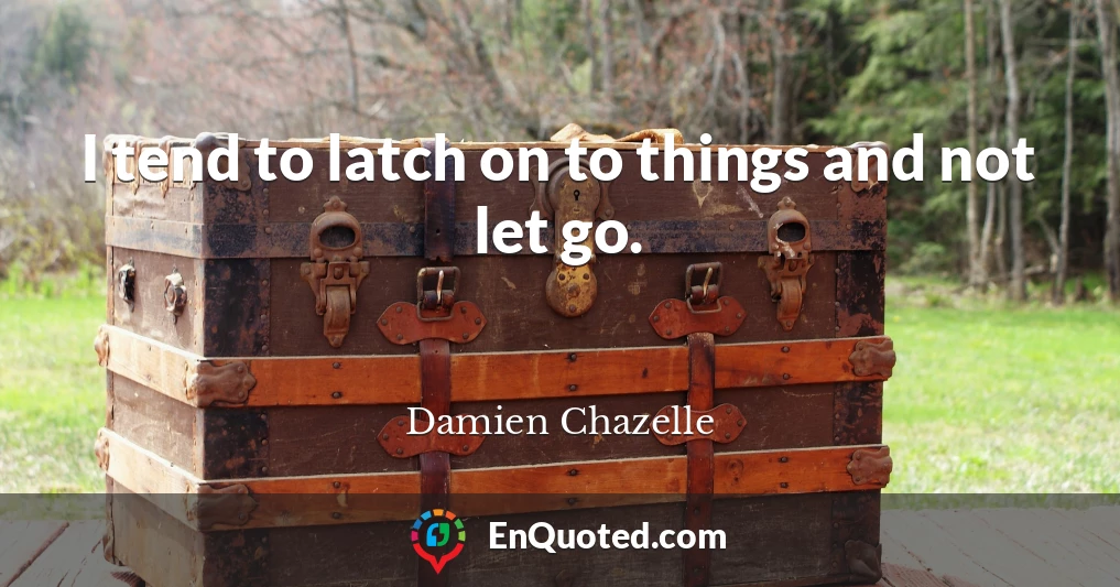 I tend to latch on to things and not let go.