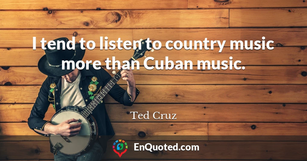 I tend to listen to country music more than Cuban music.