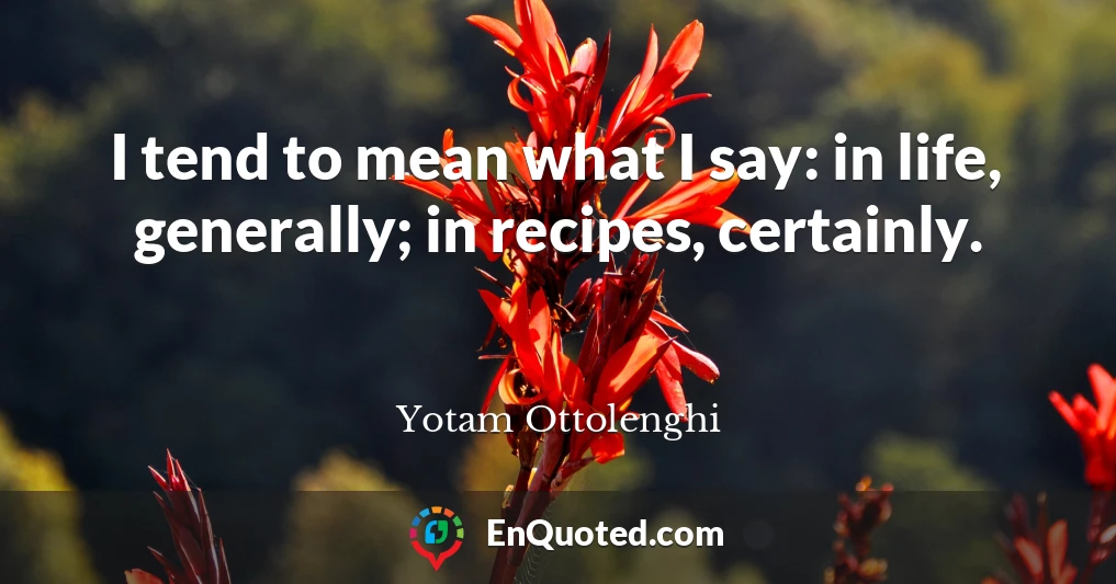 I tend to mean what I say: in life, generally; in recipes, certainly.