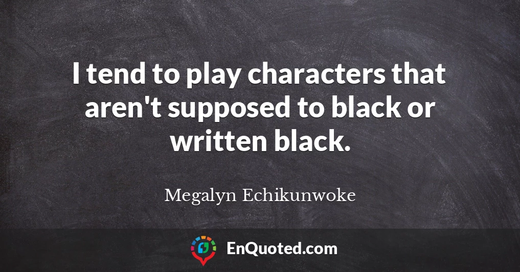 I tend to play characters that aren't supposed to black or written black.