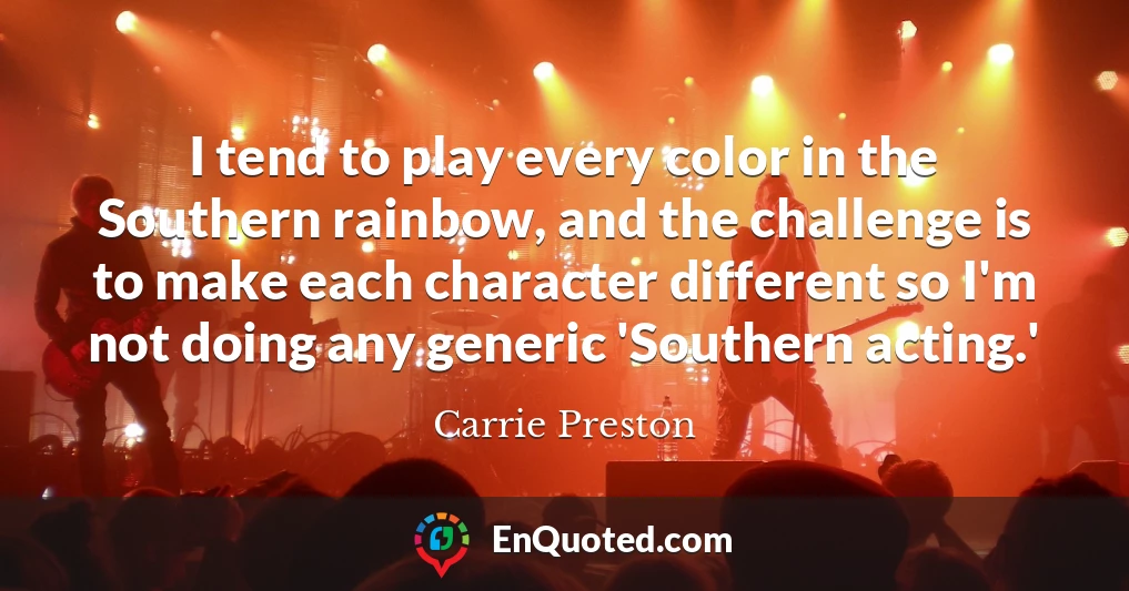 I tend to play every color in the Southern rainbow, and the challenge is to make each character different so I'm not doing any generic 'Southern acting.'