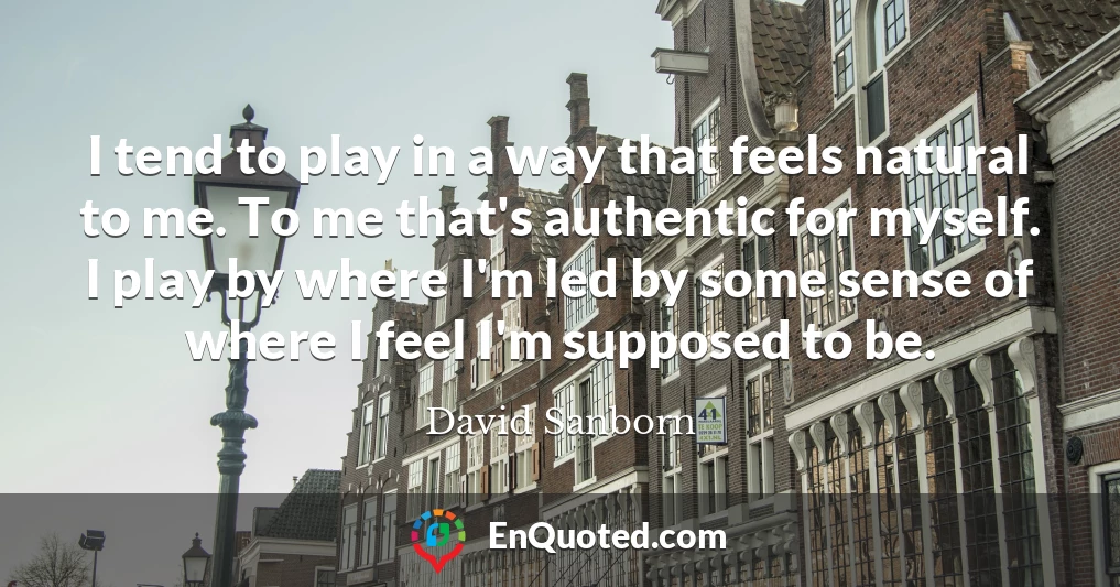 I tend to play in a way that feels natural to me. To me that's authentic for myself. I play by where I'm led by some sense of where I feel I'm supposed to be.