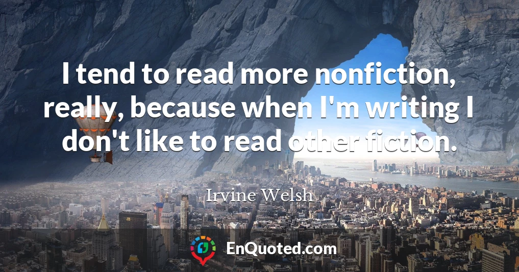 I tend to read more nonfiction, really, because when I'm writing I don't like to read other fiction.