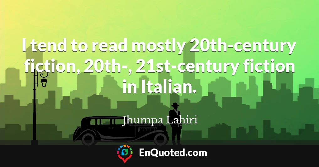 I tend to read mostly 20th-century fiction, 20th-, 21st-century fiction in Italian.